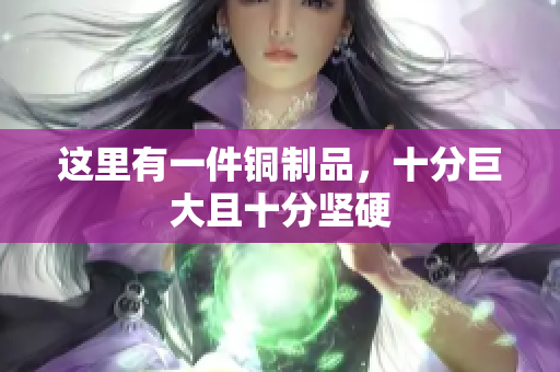 这里有一件铜制品，十分巨大且十分坚硬