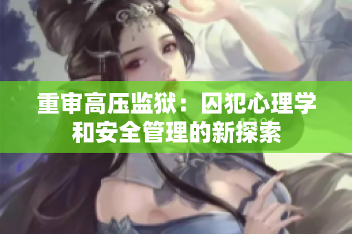 重审高压监狱：囚犯心理学和安全管理的新探索