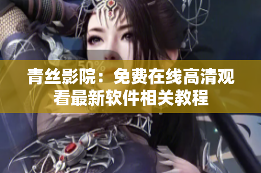 青丝影院：免费在线高清观看最新软件相关教程