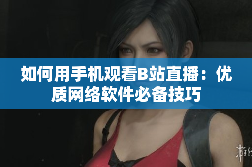 如何用手机观看B站直播：优质网络软件必备技巧