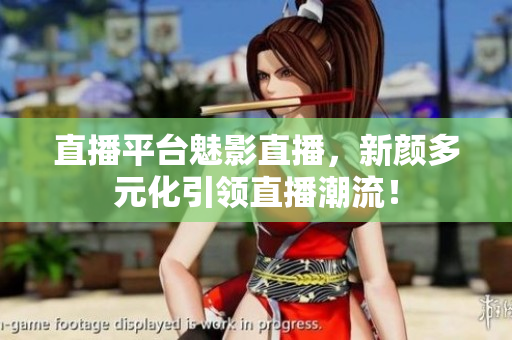 直播平台魅影直播，新颜多元化引领直播潮流！