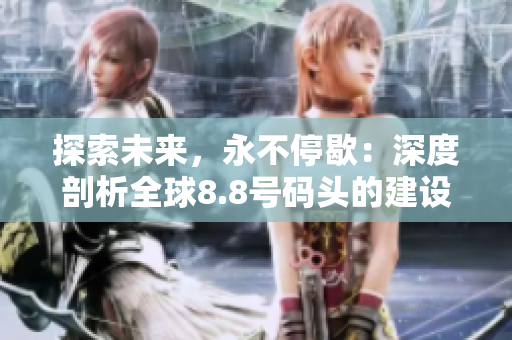 探索未来，永不停歇：深度剖析全球8.8号码头的建设