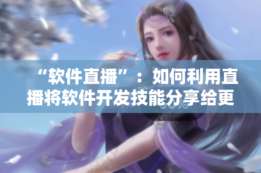 “软件直播”：如何利用直播将软件开发技能分享给更多人？