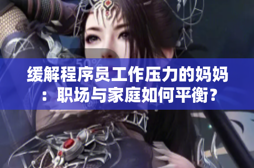 缓解程序员工作压力的妈妈：职场与家庭如何平衡？