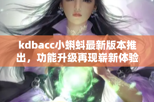 kdbacc小蝌蚪最新版本推出，功能升级再现崭新体验