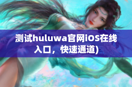 测试huluwa官网iOS在线入口，快速通道)