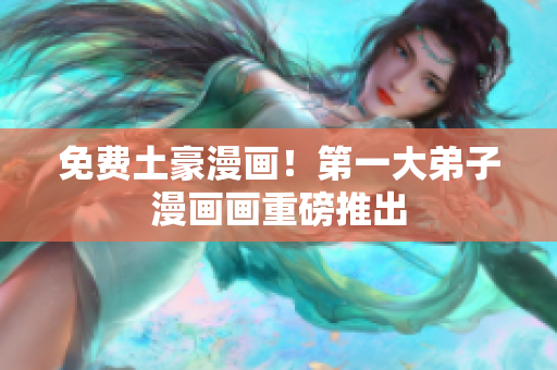 免费土豪漫画！第一大弟子漫画画重磅推出