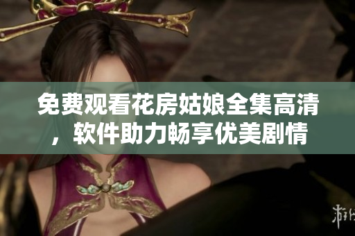 免费观看花房姑娘全集高清，软件助力畅享优美剧情
