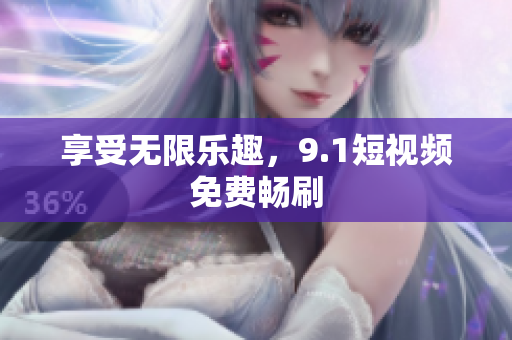 享受无限乐趣，9.1短视频免费畅刷