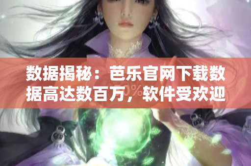 数据揭秘：芭乐官网下载数据高达数百万，软件受欢迎程度不言而喻！