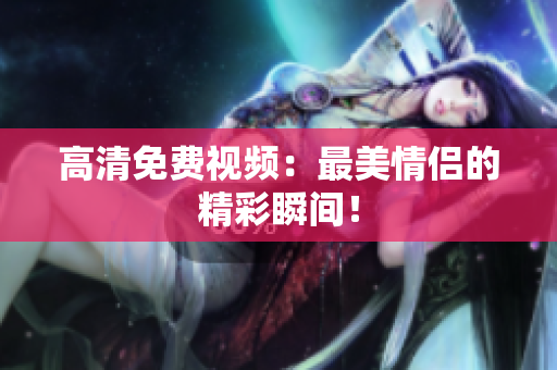 高清免费视频：最美情侣的精彩瞬间！