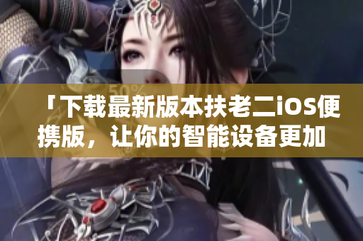 「下载最新版本扶老二iOS便携版，让你的智能设备更加稳定流畅！」