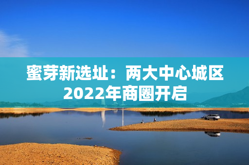 蜜芽新选址：两大中心城区2022年商圈开启