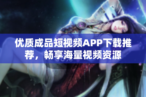 优质成品短视频APP下载推荐，畅享海量视频资源