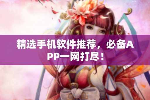 精选手机软件推荐，必备APP一网打尽！