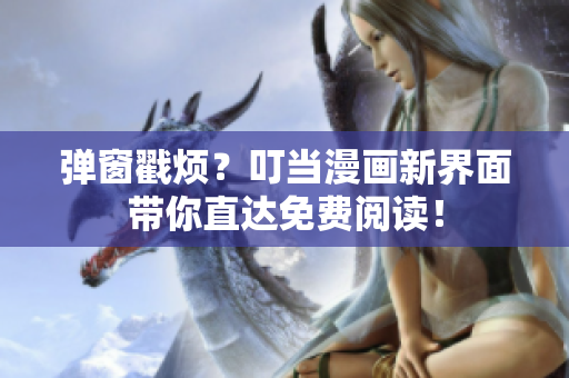 弹窗戳烦？叮当漫画新界面带你直达免费阅读！