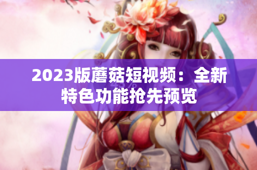 2023版蘑菇短视频：全新特色功能抢先预览