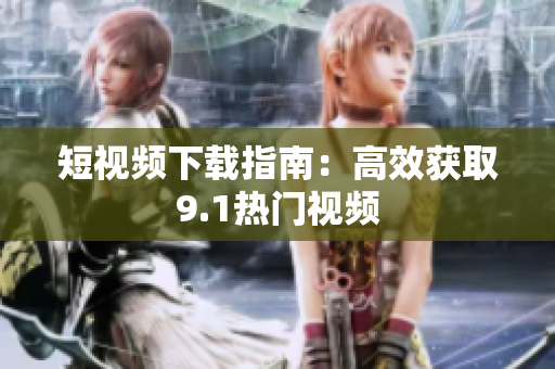 短视频下载指南：高效获取9.1热门视频
