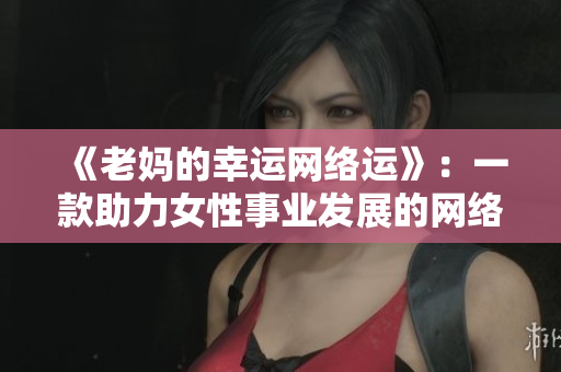 《老妈的幸运网络运》：一款助力女性事业发展的网络软件
