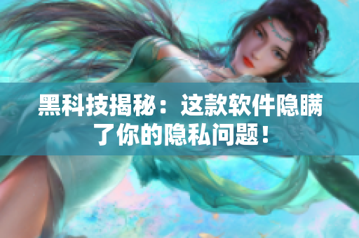 黑科技揭秘：这款软件隐瞒了你的隐私问题！