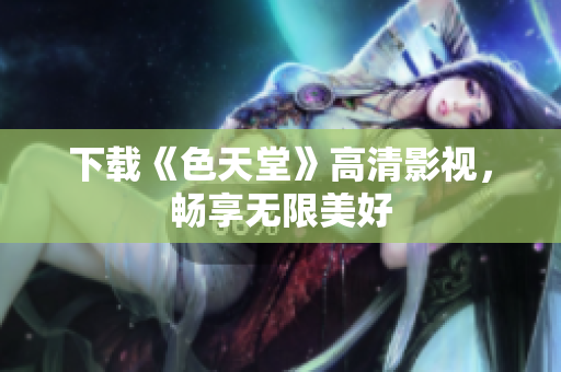 下载《色天堂》高清影视，畅享无限美好