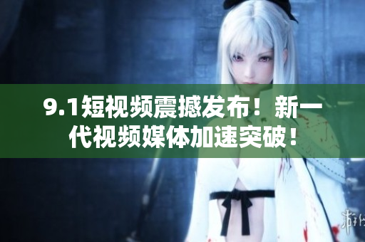 9.1短视频震撼发布！新一代视频媒体加速突破！