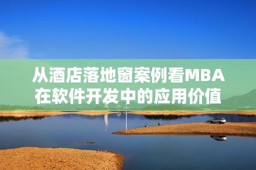 从酒店落地窗案例看MBA在软件开发中的应用价值