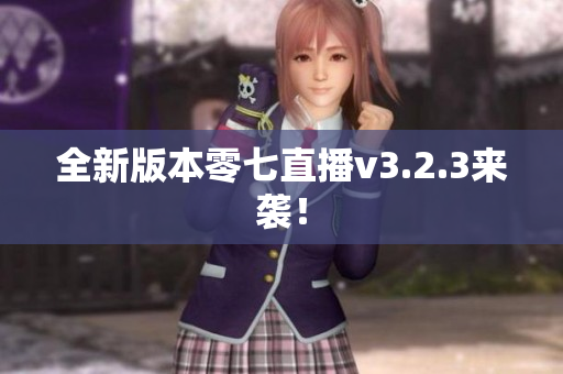 全新版本零七直播v3.2.3来袭！