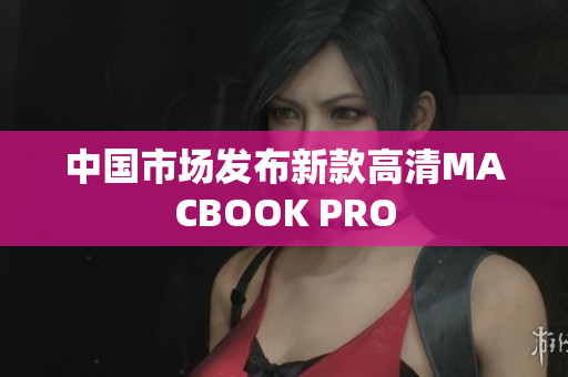 中国市场发布新款高清MACBOOK PRO