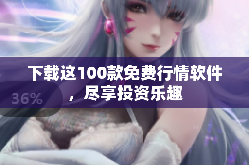 下载这100款免费行情软件，尽享投资乐趣