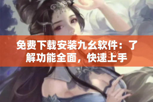 免费下载安装九幺软件：了解功能全面，快速上手