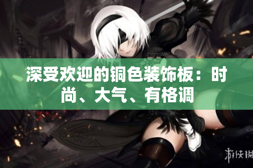深受欢迎的铜色装饰板：时尚、大气、有格调