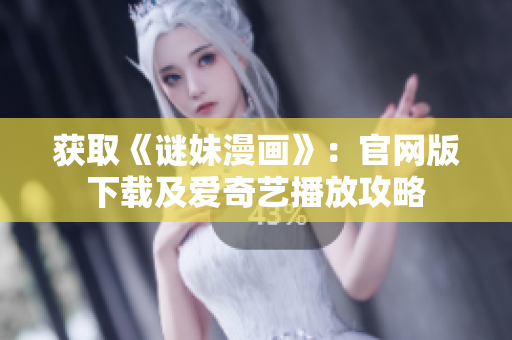 获取《谜妹漫画》：官网版下载及爱奇艺播放攻略