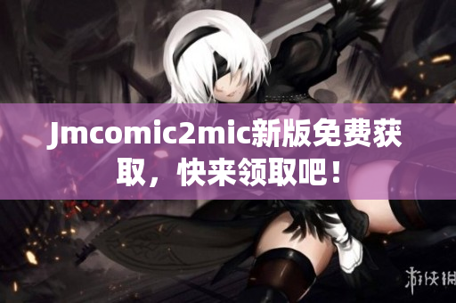 Jmcomic2mic新版免费获取，快来领取吧！