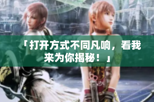 「打开方式不同凡响，看我来为你揭秘！」