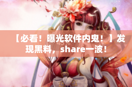 【必看！曝光软件内鬼！】发现黑料，share一波！
