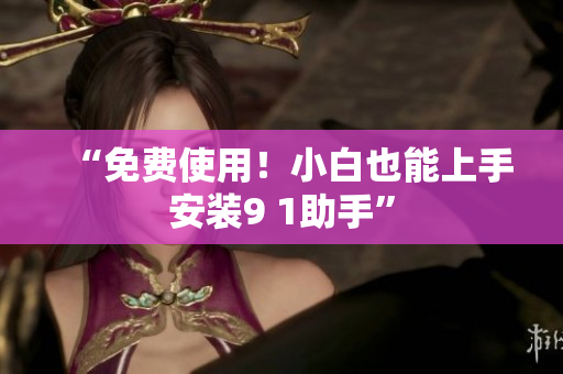 “免费使用！小白也能上手安装9 1助手”