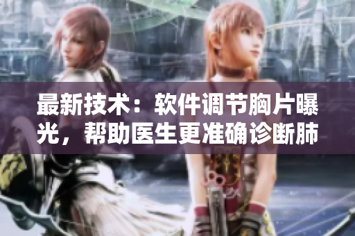 最新技术：软件调节胸片曝光，帮助医生更准确诊断肺部疾病