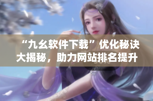 “九幺软件下载”优化秘诀大揭秘，助力网站排名提升)
