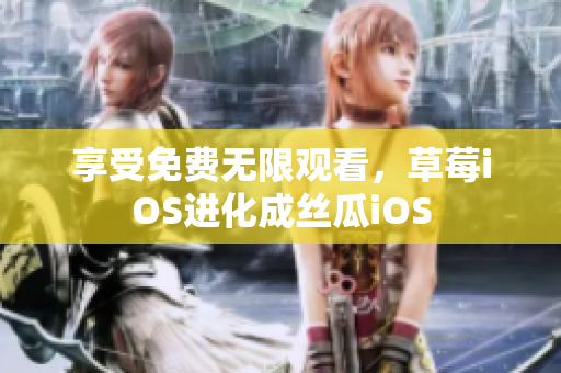 享受免费无限观看，草莓iOS进化成丝瓜iOS