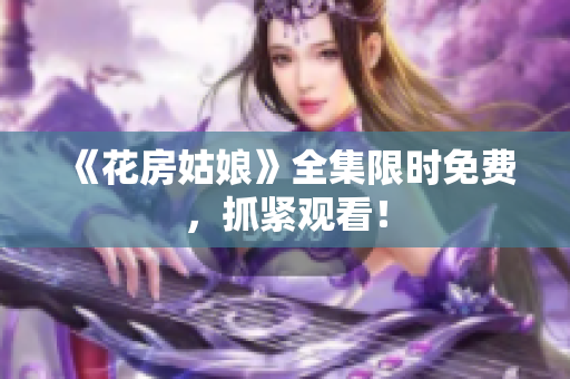 《花房姑娘》全集限时免费，抓紧观看！