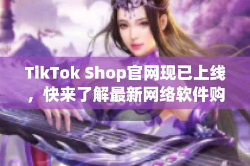 TikTok Shop官网现已上线，快来了解最新网络软件购物平台