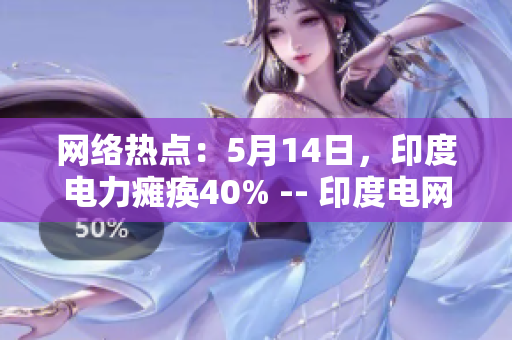 网络热点：5月14日，印度电力瘫痪40% -- 印度电网瘫痪引发全球关注