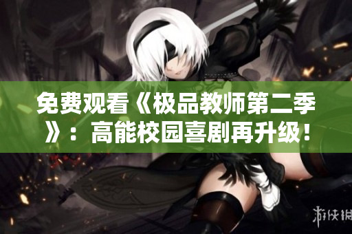 免费观看《极品教师第二季》：高能校园喜剧再升级！