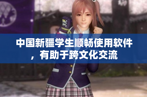 中国新疆学生顺畅使用软件，有助于跨文化交流