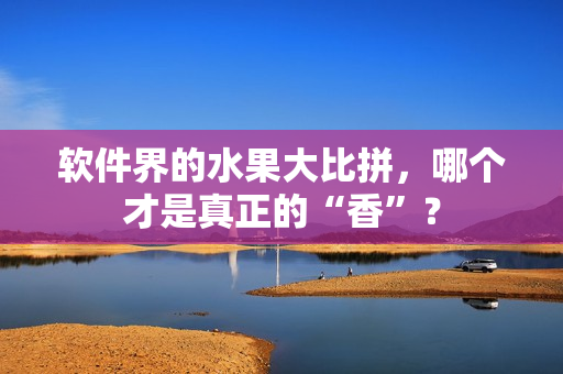 软件界的水果大比拼，哪个才是真正的“香”？