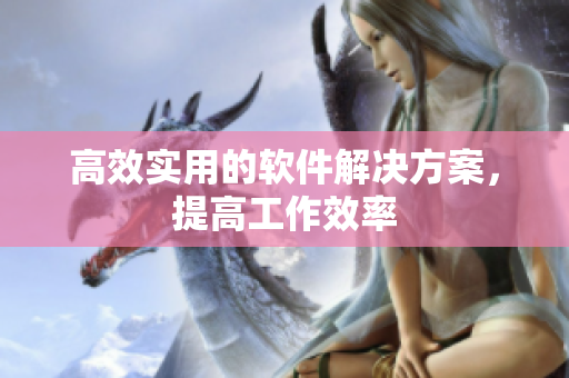 高效实用的软件解决方案，提高工作效率