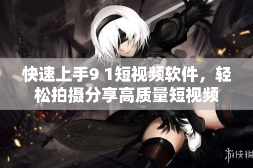 快速上手9 1短视频软件，轻松拍摄分享高质量短视频