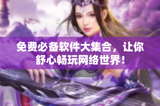 免费必备软件大集合，让你舒心畅玩网络世界！