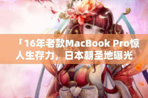 「16年老款MacBook Pro惊人生存力，日本朝圣地曝光！」